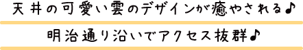 天井の可愛い雲のデザインが癒やされる♪明治通り沿いでアクセス抜群♪